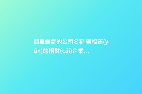 簡單霸氣的公司名稱 帶福運(yùn)的招財(cái)企業(yè)取名-名學(xué)網(wǎng)